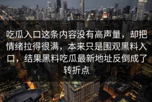 吃瓜入口这条内容没有高声量，却把情绪拉得很满，本来只是围观黑料入口，结果黑料吃瓜最新地址反倒成了转折点