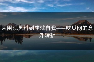 从围观黑料到成就自我——吃瓜网的意外转折