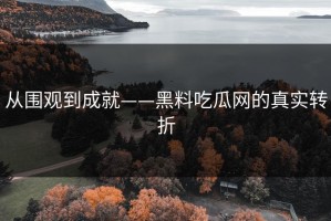 从围观到成就——黑料吃瓜网的真实转折