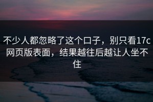 不少人都忽略了这个口子，别只看17c网页版表面，结果越往后越让人坐不住