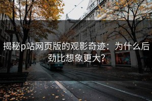 揭秘p站网页版的观影奇迹：为什么后劲比想象更大？