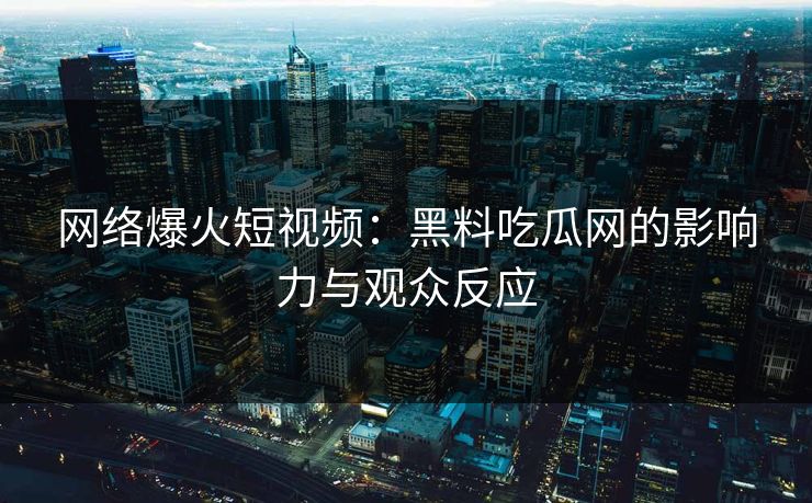 网络爆火短视频:黑料吃瓜网的影响力与观众反应 网络爆火短视频:黑料吃瓜网的影响力与观众反应