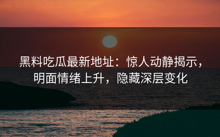 黑料吃瓜最新地址：惊人动静揭示，明面情绪上升，隐藏深层变化