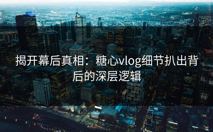 揭开幕后真相：糖心vlog细节扒出背后的深层逻辑