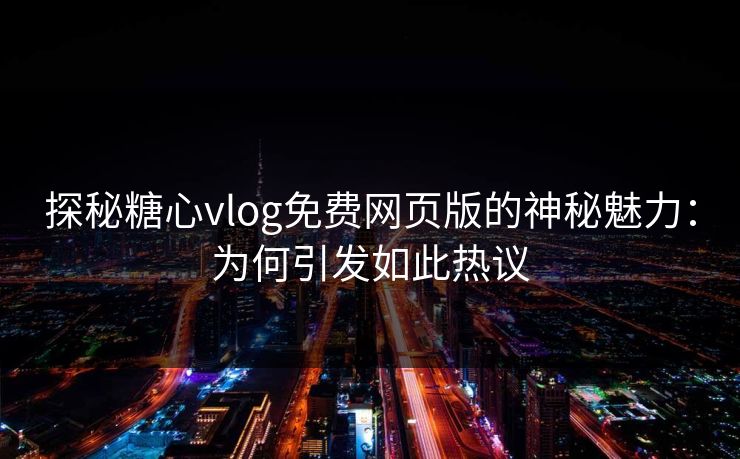 探秘糖心vlog免费网页版的神秘魅力：为何引发如此热议