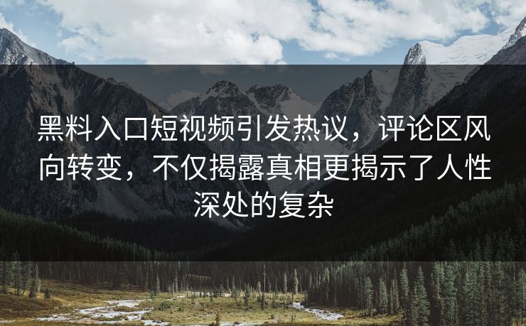 黑料入口短视频引发热议，评论区风向转变，不仅揭露真相更揭示了人性深处的复杂