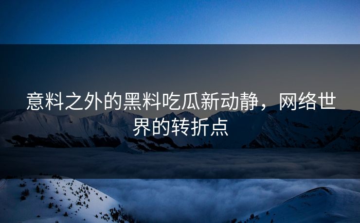 意料之外的黑料吃瓜新动静，网络世界的转折点