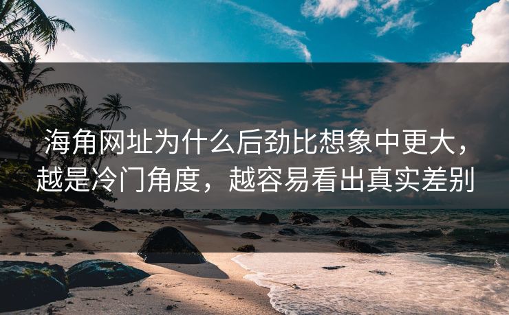 海角网址为什么后劲比想象中更大，越是冷门角度，越容易看出真实差别