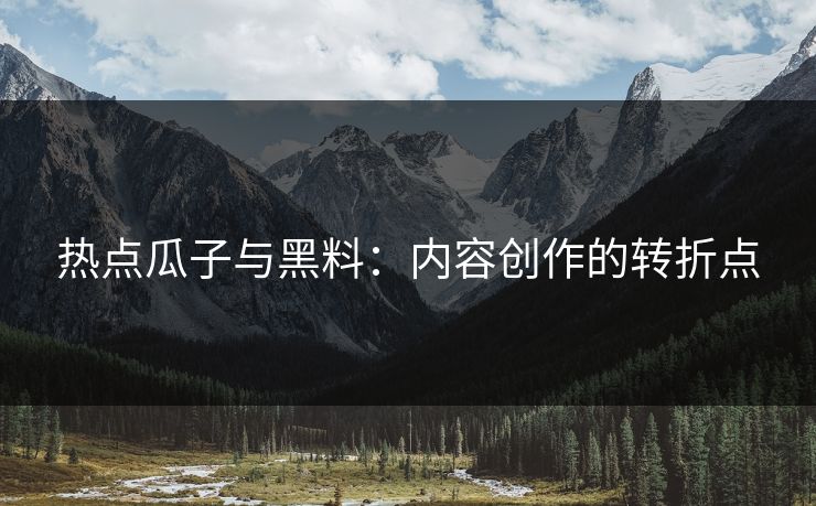 热点瓜子与黑料：内容创作的转折点