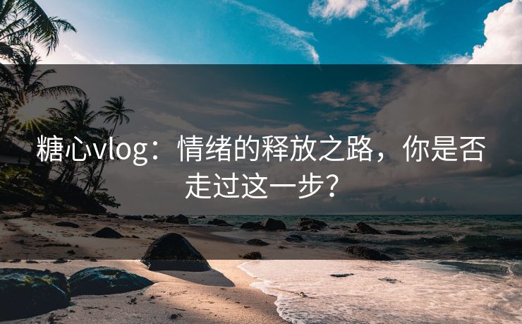 糖心vlog:情绪的释放之路,你是否走过这一步? 糖心vlog:情绪的释放之路,你是否走过这一步?