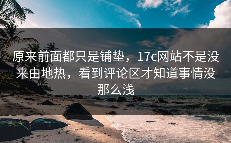 原来前面都只是铺垫,17c网站不是没来由地热,看到评论区才知道事情没那么浅 原来前面都只是铺垫,17c网站不是没来由地热,看到评论区才知道事情没那么浅