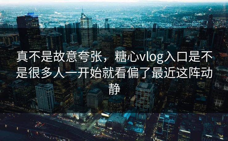 真不是故意夸张,糖心vlog入口是不是很多人一开始就看偏了最近这阵动静 真不是故意夸张,糖心vlog入口是不是很多人一开始就看偏了最近这阵动静