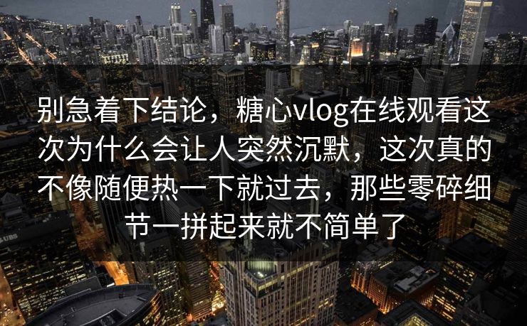 别急着下结论,糖心vlog在线观看这次为什么会让人突然沉默,这次真的不像随便热一下就过去,那些零碎细节一拼起来就不简单了 别急着下结论,糖心vlog在线观看这次为什么会让人突然沉默,这次真的不像随便热一下就过去,那些零碎细节一拼起来就不简单了