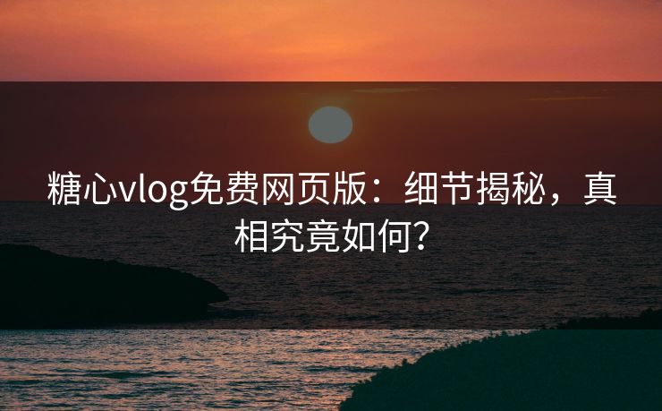 糖心vlog免费网页版:细节揭秘,真相究竟如何? 糖心vlog免费网页版:细节揭秘,真相究竟如何?