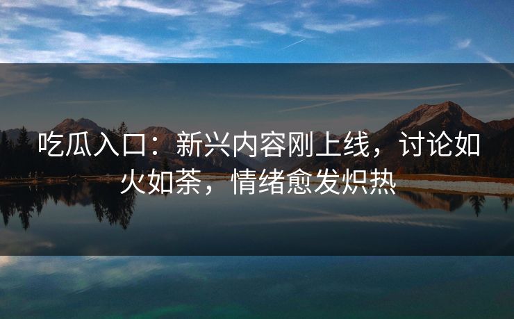 吃瓜入口:新兴内容刚上线,讨论如火如荼,情绪愈发炽热 吃瓜入口:新兴内容刚上线,讨论如火如荼,情绪愈发炽热