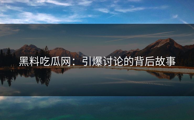 黑料吃瓜网:引爆讨论的背后故事 黑料吃瓜网:引爆讨论的背后故事