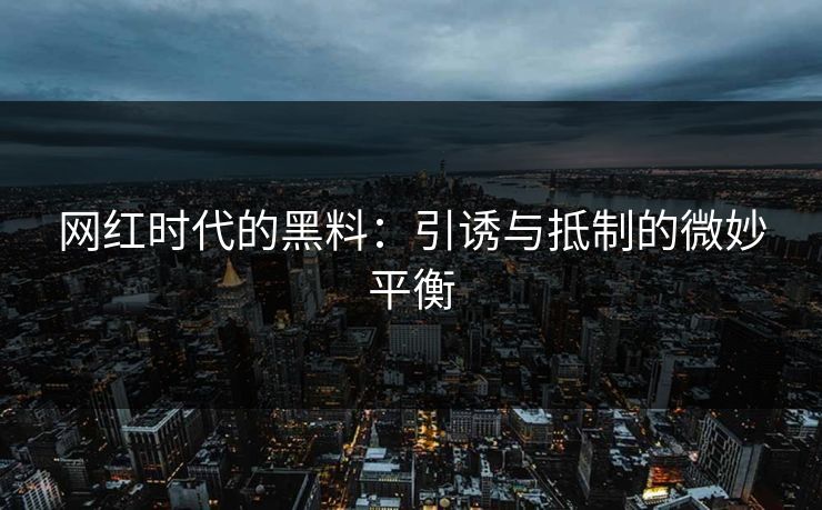 网红时代的黑料:引诱与抵制的微妙平衡 网红时代的黑料:引诱与抵制的微妙平衡