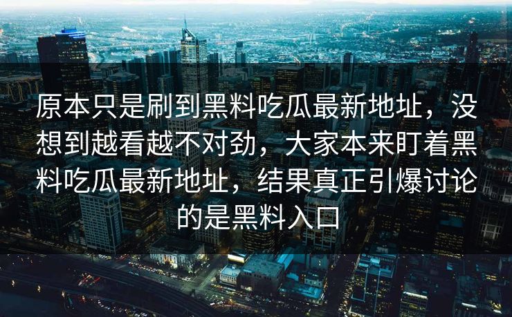 原本只是刷到黑料吃瓜最新地址，没想到越看越不对劲，大家本来盯着黑料吃瓜最新地址，结果真正引爆讨论的是黑料入口