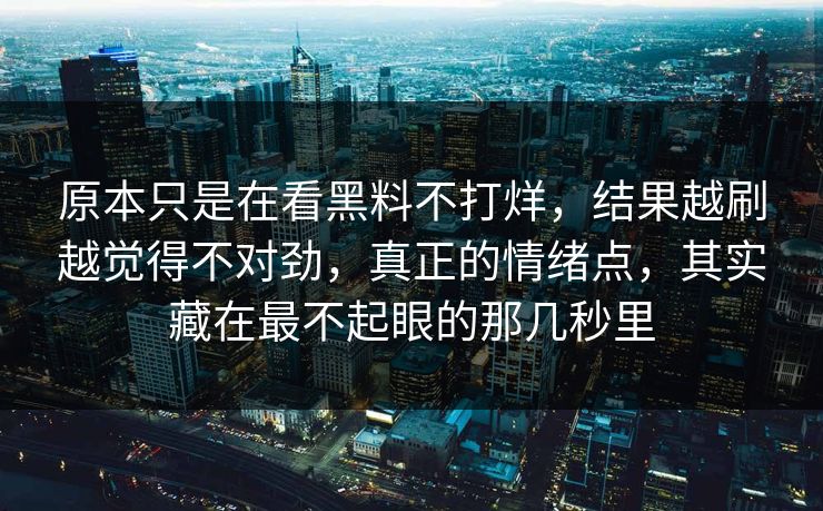 原本只是在看黑料不打烊,结果越刷越觉得不对劲,真正的情绪点,其实藏在最不起眼的那几秒里 原本只是在看黑料不打烊,结果越刷越觉得不对劲,真正的情绪点,其实藏在最不起眼的那几秒里