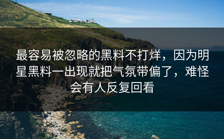 最容易被忽略的黑料不打烊，因为明星黑料一出现就把气氛带偏了，难怪会有人反复回看