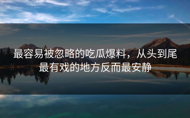最容易被忽略的吃瓜爆料,从头到尾最有戏的地方反而最安静 最容易被忽略的吃瓜爆料,从头到尾最有戏的地方反而最安静