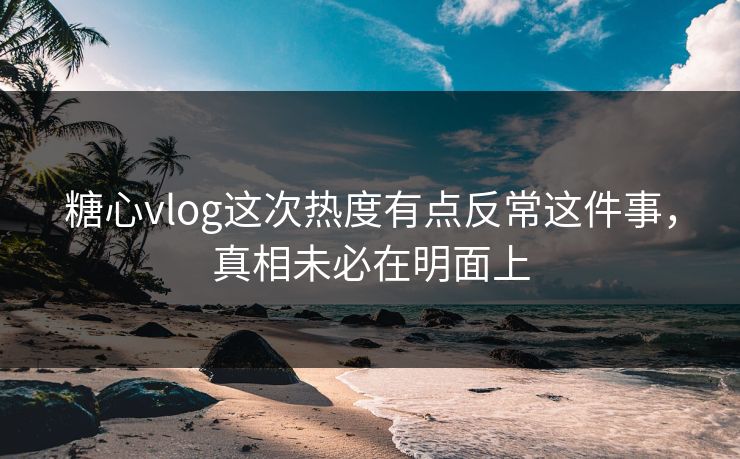 糖心vlog这次热度有点反常这件事,真相未必在明面上 糖心vlog这次热度有点反常这件事,真相未必在明面上
