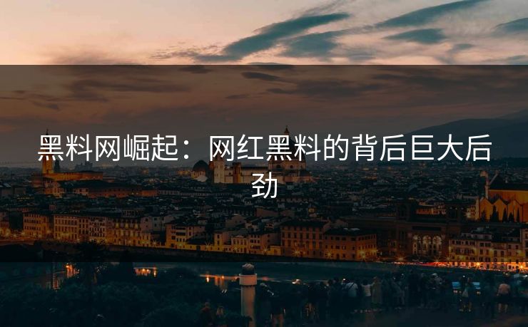 黑料网崛起：网红黑料的背后巨大后劲