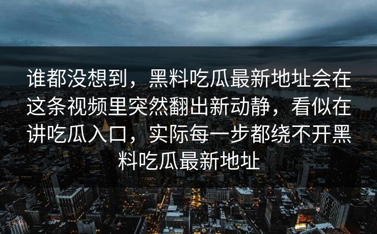 谁都没想到，黑料吃瓜最新地址会在这条视频里突然翻出新动静，看似在讲吃瓜入口，实际每一步都绕不开黑料吃瓜最新地址