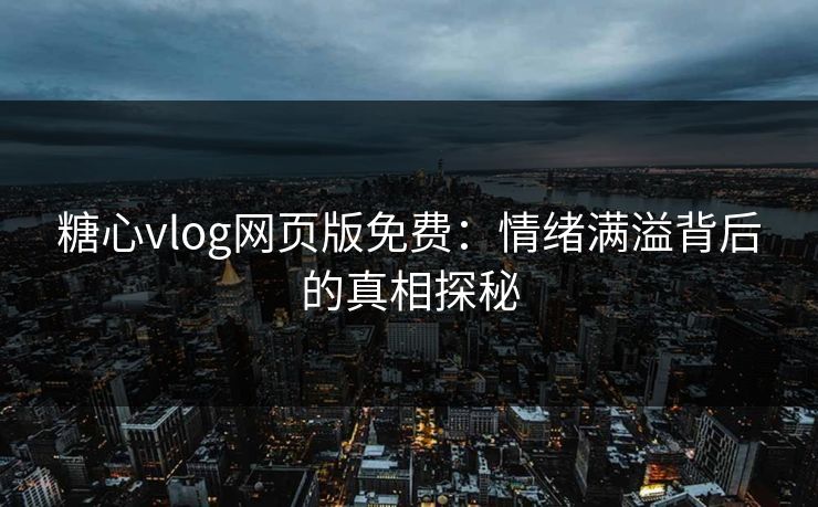 糖心vlog网页版免费:情绪满溢背后的真相探秘 糖心vlog网页版免费:情绪满溢背后的真相探秘