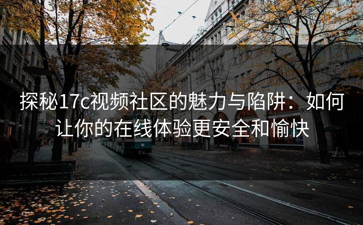探秘17c视频社区的魅力与陷阱:如何让你的在线体验更安全和愉快 探秘17c视频社区的魅力与陷阱:如何让你的在线体验更安全和愉快