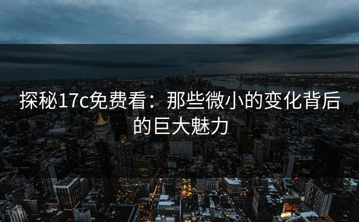 探秘17c免费看：那些微小的变化背后的巨大魅力