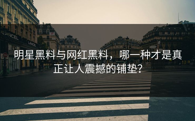 明星黑料与网红黑料,哪一种才是真正让人震撼的铺垫? 明星黑料与网红黑料,哪一种才是真正让人震撼的铺垫?