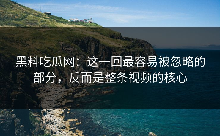 黑料吃瓜网：这一回最容易被忽略的部分，反而是整条视频的核心