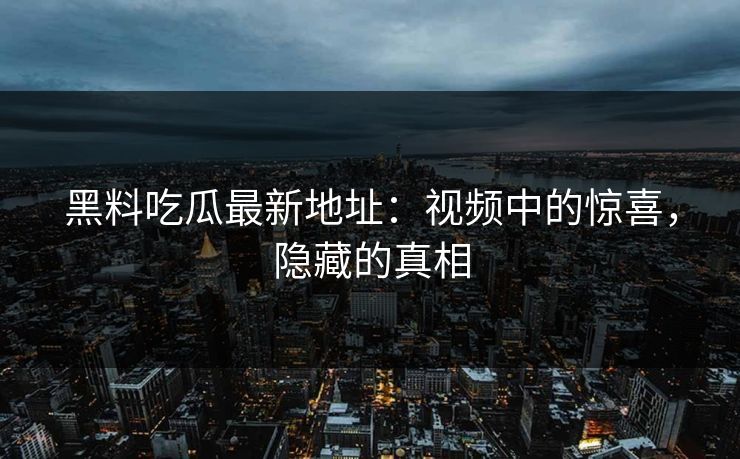 黑料吃瓜最新地址:视频中的惊喜,隐藏的真相 黑料吃瓜最新地址:视频中的惊喜,隐藏的真相
