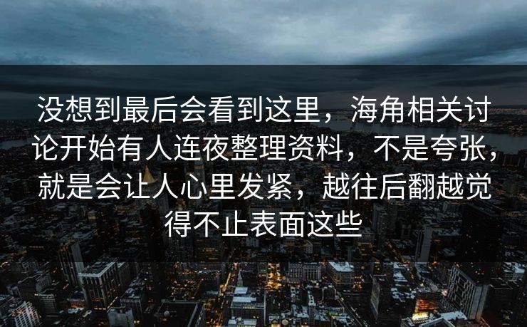 没想到最后会看到这里,海角相关讨论开始有人连夜整理资料,不是夸张,就是会让人心里发紧,越往后翻越觉得不止表面这些 没想到最后会看到这里,海角相关讨论开始有人连夜整理资料,不是夸张,就是会让人心里发紧,越往后翻越觉得不止表面这些
