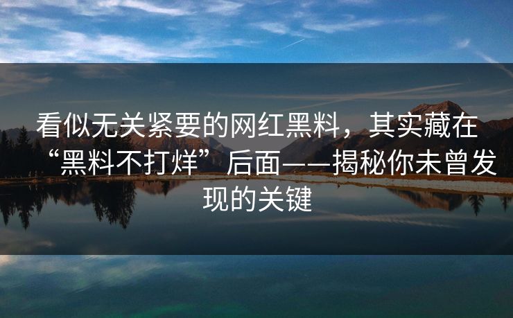 看似无关紧要的网红黑料,其实藏在“黑料不打烊”后面——揭秘你未曾发现的关键 看似无关紧要的网红黑料,其实藏在“黑料不打烊”后面——揭秘你未曾发现的关键
