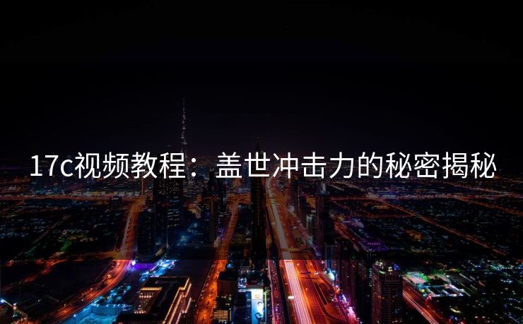 17c视频教程:盖世冲击力的秘密揭秘 17c视频教程:盖世冲击力的秘密揭秘
