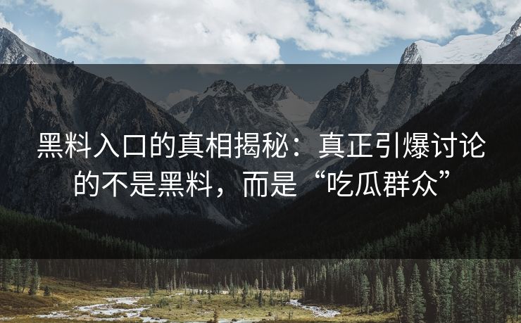 黑料入口的真相揭秘:真正引爆讨论的不是黑料,而是“吃瓜群众” 黑料入口的真相揭秘:真正引爆讨论的不是黑料,而是“吃瓜群众”