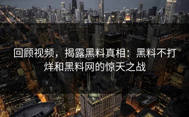 回顾视频,揭露黑料真相:黑料不打烊和黑料网的惊天之战 回顾视频,揭露黑料真相:黑料不打烊和黑料网的惊天之战