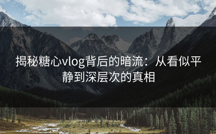 揭秘糖心vlog背后的暗流:从看似平静到深层次的真相 揭秘糖心vlog背后的暗流:从看似平静到深层次的真相