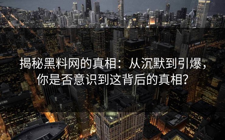 揭秘黑料网的真相:从沉默到引爆,你是否意识到这背后的真相? 揭秘黑料网的真相:从沉默到引爆,你是否意识到这背后的真相?