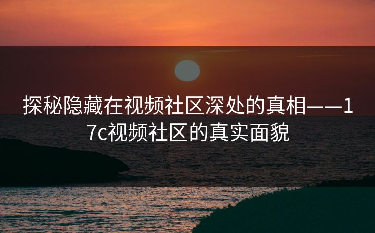 探秘隐藏在视频社区深处的真相——17c视频社区的真实面貌 探秘隐藏在视频社区深处的真相——17c视频社区的真实面貌