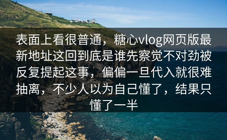 表面上看很普通,糖心vlog网页版最新地址这回到底是谁先察觉不对劲被反复提起这事,偏偏一旦代入就很难抽离,不少人以为自己懂了,结果只懂了一半 表面上看很普通,糖心vlog网页版最新地址这回到底是谁先察觉不对劲被反复提起这事,偏偏一旦代入就很难抽离,不少人以为自己懂了,结果只懂了一半