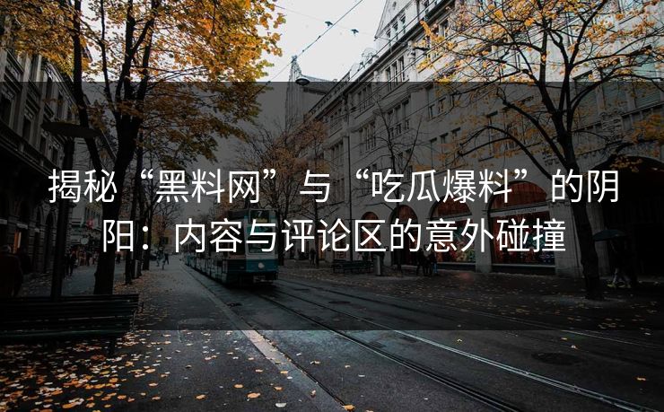 揭秘“黑料网”与“吃瓜爆料”的阴阳:内容与评论区的意外碰撞 揭秘“黑料网”与“吃瓜爆料”的阴阳:内容与评论区的意外碰撞