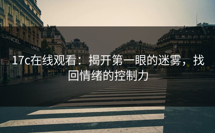 17c在线观看:揭开第一眼的迷雾,找回情绪的控制力 17c在线观看:揭开第一眼的迷雾,找回情绪的控制力