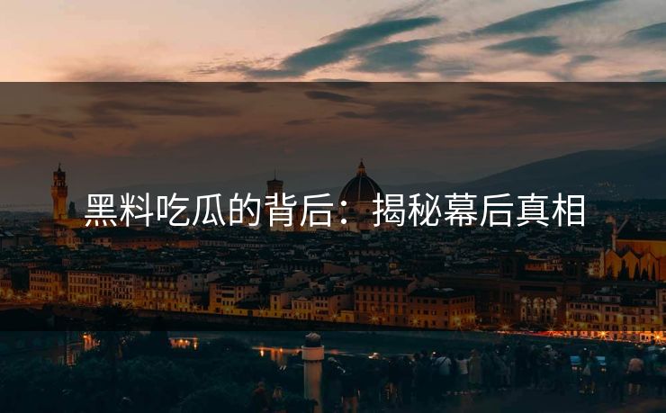 黑料吃瓜的背后：揭秘幕后真相