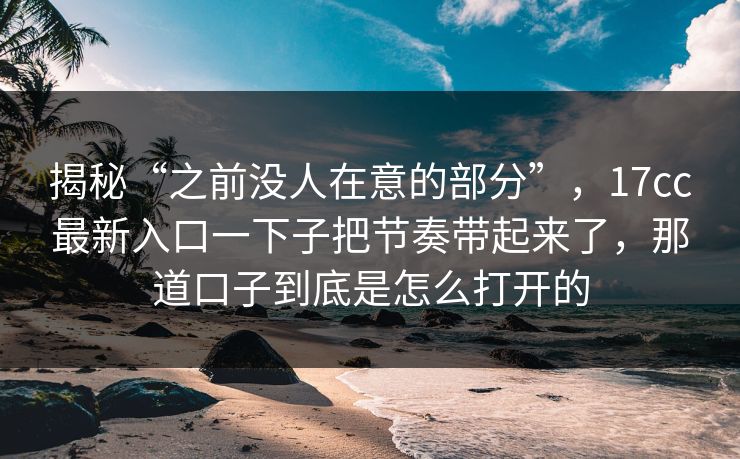 揭秘“之前没人在意的部分”，17cc最新入口一下子把节奏带起来了，那道口子到底是怎么打开的