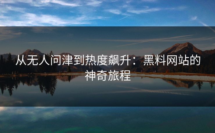 从无人问津到热度飙升：黑料网站的神奇旅程