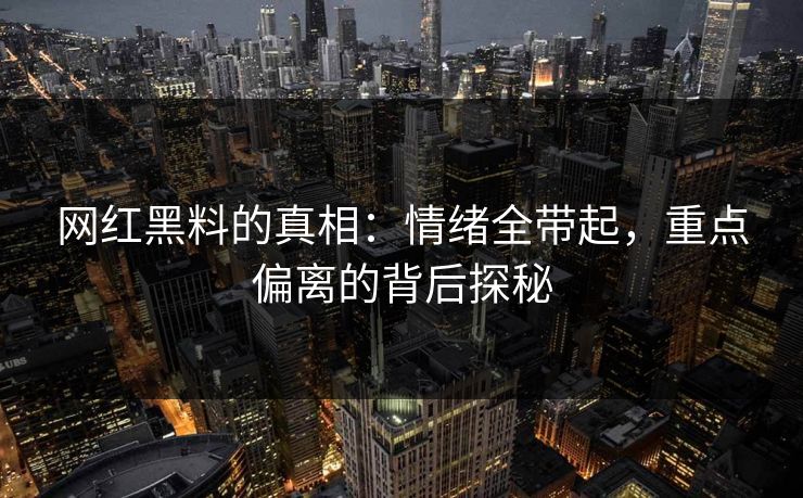 网红黑料的真相：情绪全带起，重点偏离的背后探秘