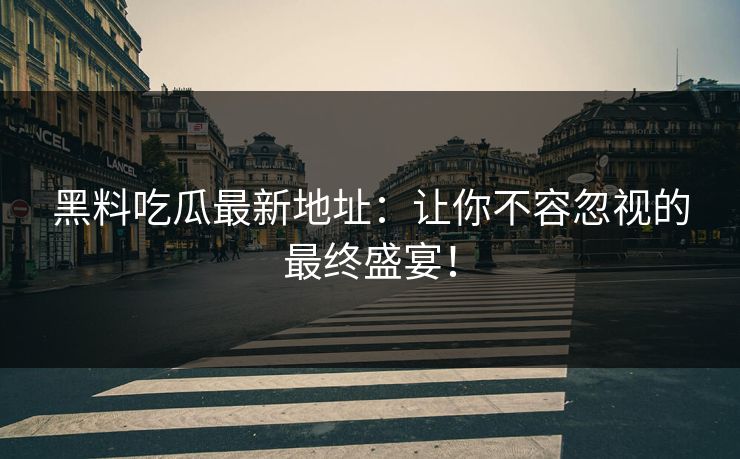 黑料吃瓜最新地址:让你不容忽视的最终盛宴! 黑料吃瓜最新地址:让你不容忽视的最终盛宴!